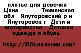 платье для девочки › Цена ­ 1 000 - Тюменская обл., Ялуторовский р-н, Ялуторовск г. Дети и материнство » Детская одежда и обувь   